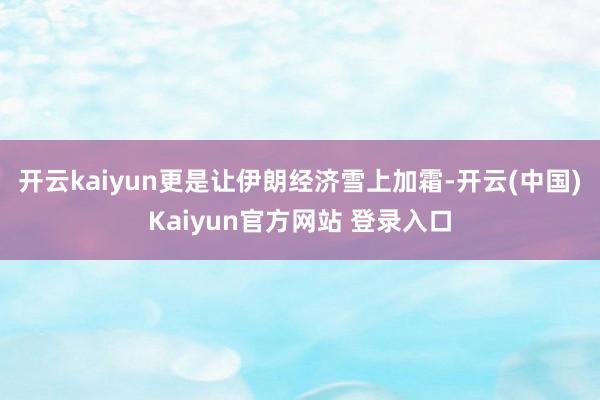 开云kaiyun更是让伊朗经济雪上加霜-开云(中国)Kaiyun官方网站 登录入口