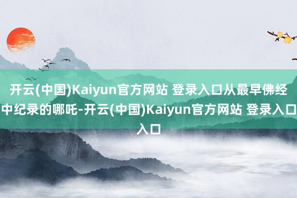 开云(中国)Kaiyun官方网站 登录入口从最早佛经中纪录的哪吒-开云(中国)Kaiyun官方网站 登录入口