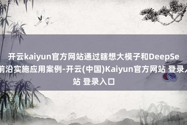 开云kaiyun官方网站通过瞎想大模子和DeepSeek前沿实施应用案例-开云(中国)Kaiyun官方网站 登录入口