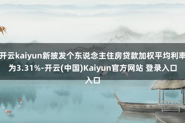 开云kaiyun新披发个东说念主住房贷款加权平均利率为3.31%-开云(中国)Kaiyun官方网站 登录入口