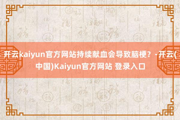 开云kaiyun官方网站持续献血会导致脑梗？-开云(中国)Kaiyun官方网站 登录入口