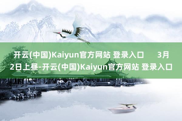 开云(中国)Kaiyun官方网站 登录入口      3月2日上昼-开云(中国)Kaiyun官方网站 登录入口