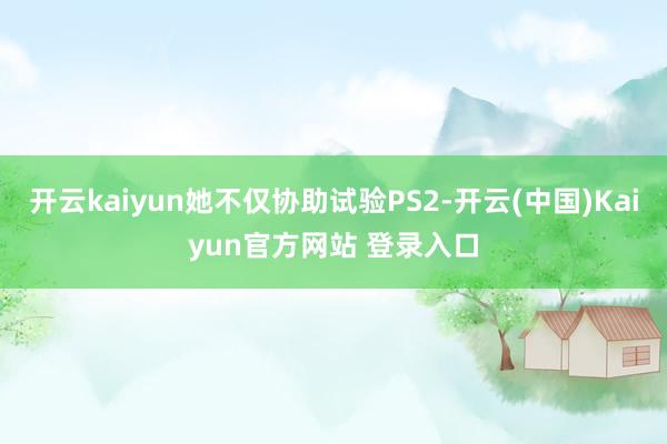 开云kaiyun她不仅协助试验PS2-开云(中国)Kaiyun官方网站 登录入口