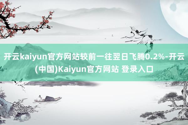 开云kaiyun官方网站较前一往翌日飞腾0.2%-开云(中国)Kaiyun官方网站 登录入口