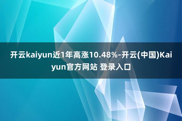开云kaiyun近1年高涨10.48%-开云(中国)Kaiyun官方网站 登录入口