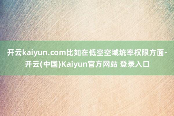 开云kaiyun.com　　比如在低空空域统率权限方面-开云(中国)Kaiyun官方网站 登录入口