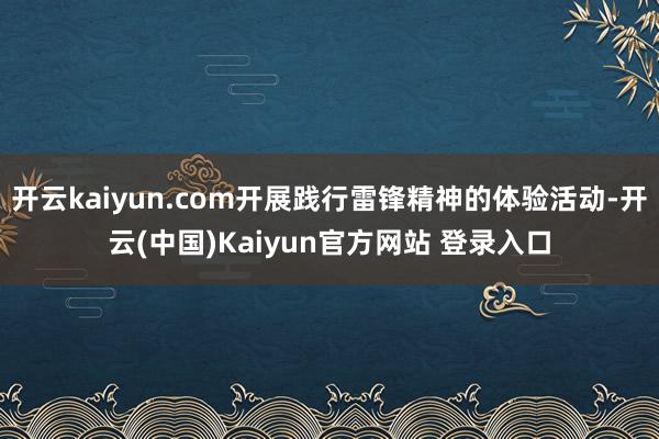 开云kaiyun.com开展践行雷锋精神的体验活动-开云(中国)Kaiyun官方网站 登录入口