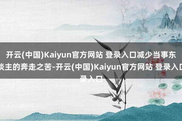 开云(中国)Kaiyun官方网站 登录入口减少当事东谈主的奔走之苦-开云(中国)Kaiyun官方网站 登录入口