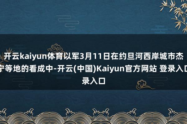 开云kaiyun体育以军3月11日在约旦河西岸城市杰宁等地的看成中-开云(中国)Kaiyun官方网站 登录入口