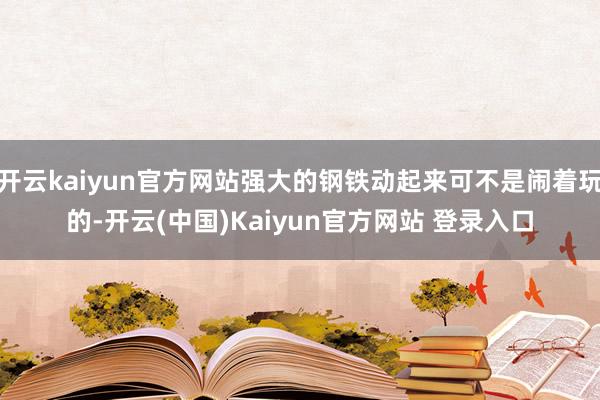 开云kaiyun官方网站强大的钢铁动起来可不是闹着玩的-开云(中国)Kaiyun官方网站 登录入口