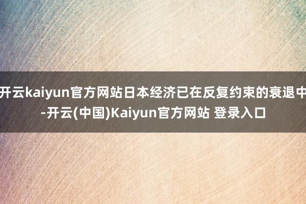 开云kaiyun官方网站日本经济已在反复约束的衰退中-开云(中国)Kaiyun官方网站 登录入口