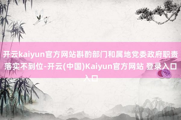 开云kaiyun官方网站斟酌部门和属地党委政府职责落实不到位-开云(中国)Kaiyun官方网站 登录入口