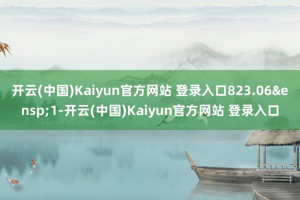 开云(中国)Kaiyun官方网站 登录入口823.06&ensp;1-开云(中国)Kaiyun官方网站 登录入口