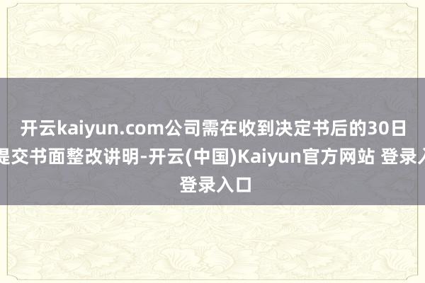 开云kaiyun.com公司需在收到决定书后的30日内提交书面整改讲明-开云(中国)Kaiyun官方网站 登录入口