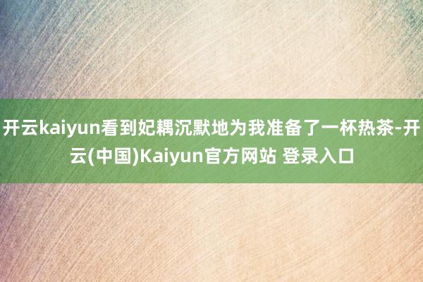 开云kaiyun看到妃耦沉默地为我准备了一杯热茶-开云(中国)Kaiyun官方网站 登录入口