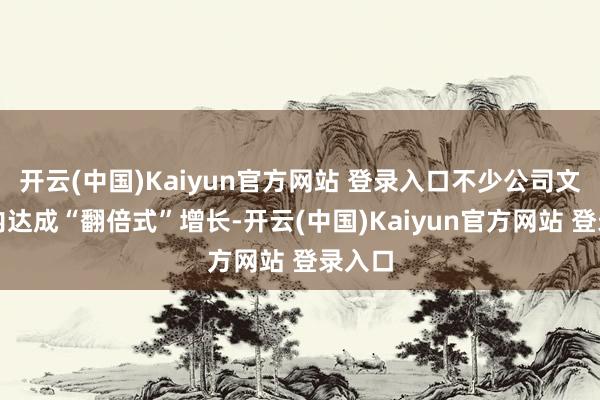 开云(中国)Kaiyun官方网站 登录入口不少公司文告期内达成“翻倍式”增长-开云(中国)Kaiyun官方网站 登录入口
