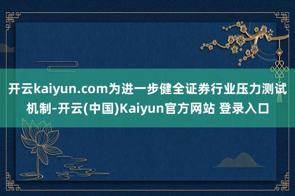 开云kaiyun.com为进一步健全证券行业压力测试机制-开云(中国)Kaiyun官方网站 登录入口