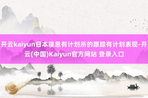 开云kaiyun日本寝息有计划所的跟踪有计划表现-开云(中国)Kaiyun官方网站 登录入口