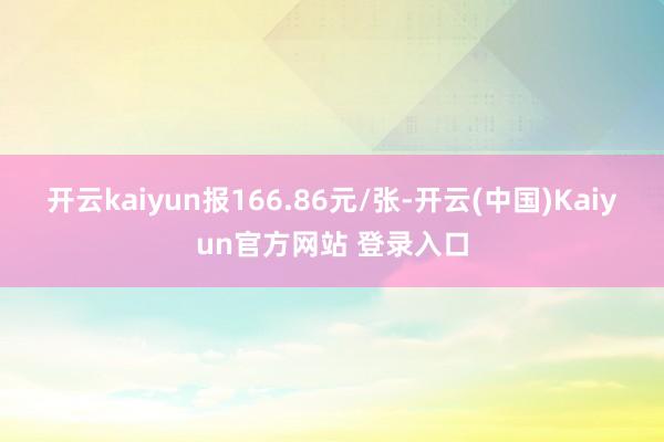 开云kaiyun报166.86元/张-开云(中国)Kaiyun官方网站 登录入口