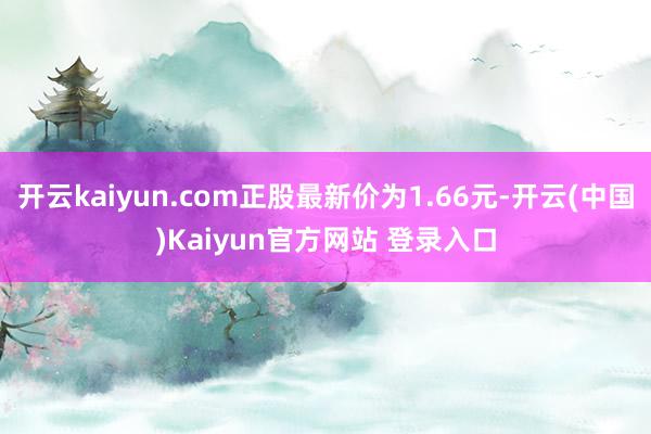 开云kaiyun.com正股最新价为1.66元-开云(中国)Kaiyun官方网站 登录入口