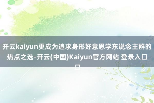 开云kaiyun更成为追求身形好意思学东说念主群的热点之选-开云(中国)Kaiyun官方网站 登录入口