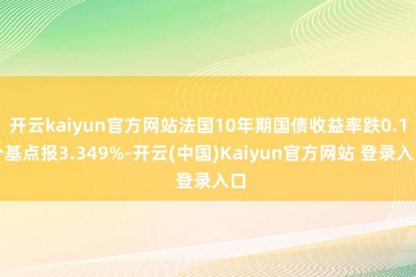 开云kaiyun官方网站法国10年期国债收益率跌0.1个基点报3.349%-开云(中国)Kaiyun官方网站 登录入口