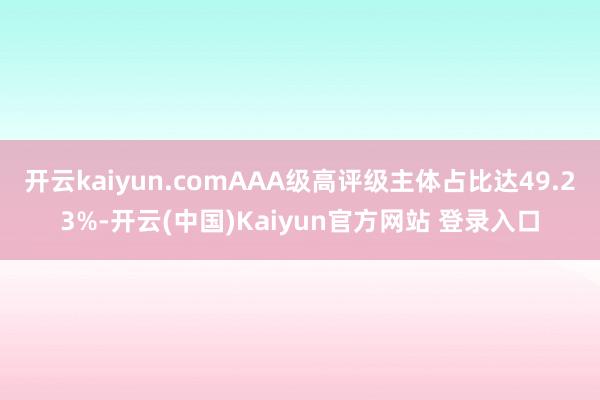 开云kaiyun.comAAA级高评级主体占比达49.23%-开云(中国)Kaiyun官方网站 登录入口