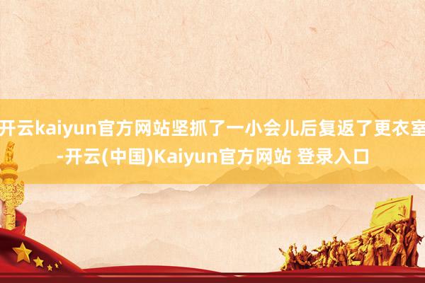 开云kaiyun官方网站坚抓了一小会儿后复返了更衣室-开云(中国)Kaiyun官方网站 登录入口
