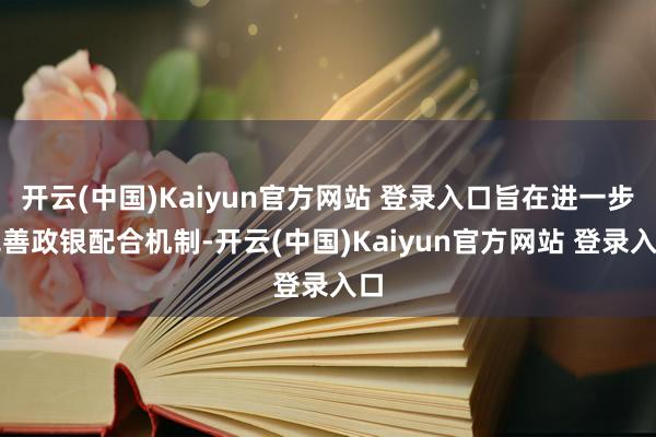 开云(中国)Kaiyun官方网站 登录入口旨在进一步完善政银配合机制-开云(中国)Kaiyun官方网站 登录入口