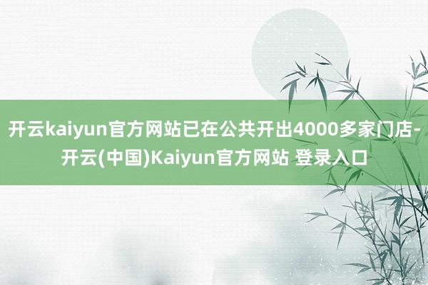 开云kaiyun官方网站已在公共开出4000多家门店-开云(中国)Kaiyun官方网站 登录入口