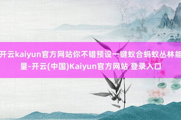 开云kaiyun官方网站你不错预设一键蚁合蚂蚁丛林能量-开云(中国)Kaiyun官方网站 登录入口