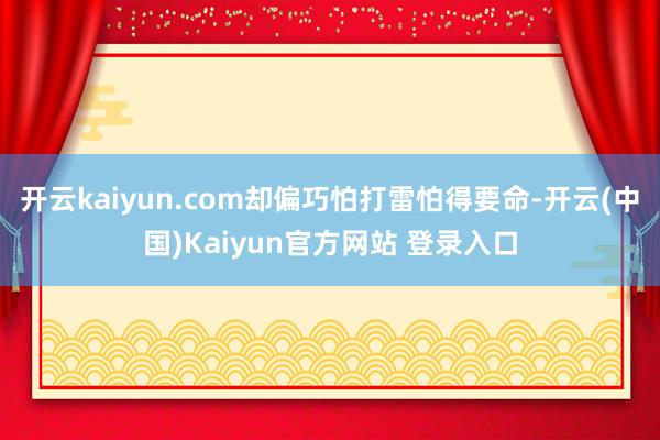 开云kaiyun.com却偏巧怕打雷怕得要命-开云(中国)Kaiyun官方网站 登录入口