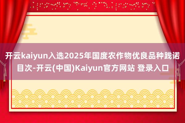 开云kaiyun入选2025年国度农作物优良品种践诺目次-开云(中国)Kaiyun官方网站 登录入口