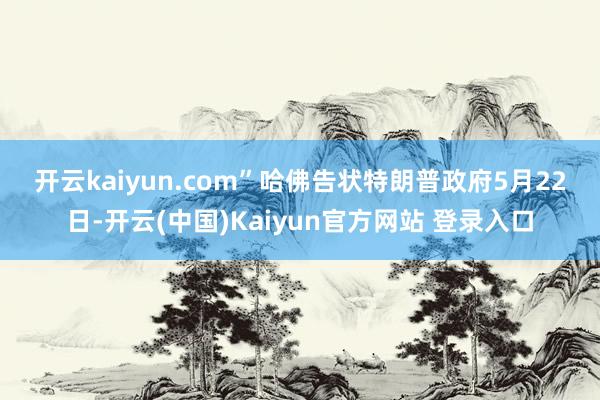 开云kaiyun.com”　　哈佛告状特朗普政府　　5月22日-开云(中国)Kaiyun官方网站 登录入口