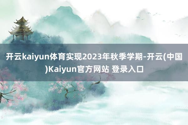 开云kaiyun体育实现2023年秋季学期-开云(中国)Kaiyun官方网站 登录入口