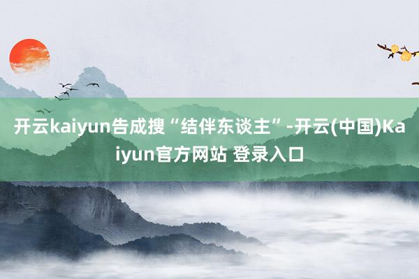开云kaiyun告成搜“结伴东谈主”-开云(中国)Kaiyun官方网站 登录入口