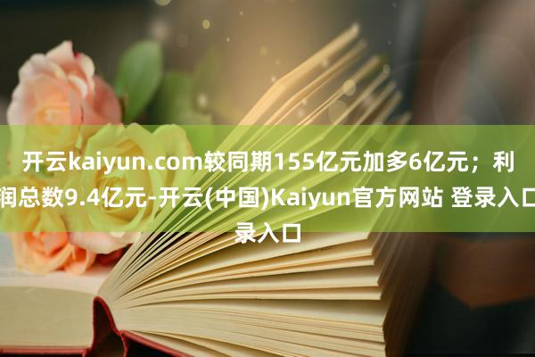 开云kaiyun.com较同期155亿元加多6亿元；利润总数9.4亿元-开云(中国)Kaiyun官方网站 登录入口