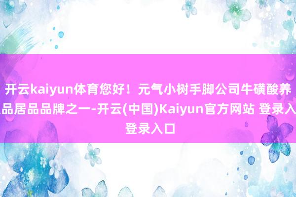 开云kaiyun体育您好！元气小树手脚公司牛磺酸养殖品居品品牌之一-开云(中国)Kaiyun官方网站 登录入口