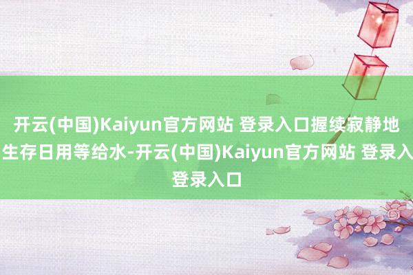 开云(中国)Kaiyun官方网站 登录入口握续寂静地为生存日用等给水-开云(中国)Kaiyun官方网站 登录入口