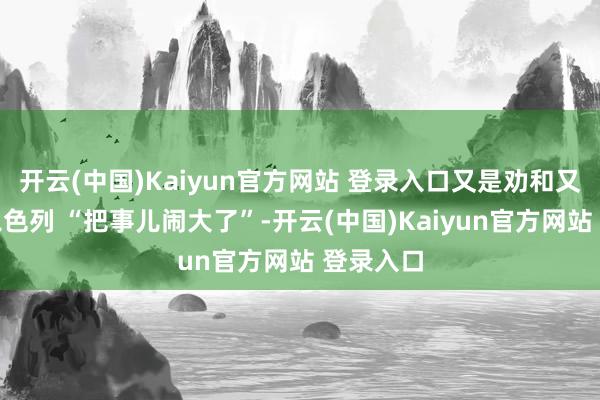 开云(中国)Kaiyun官方网站 登录入口又是劝和又历害难以色列 “把事儿闹大了”-开云(中国)Kaiyun官方网站 登录入口