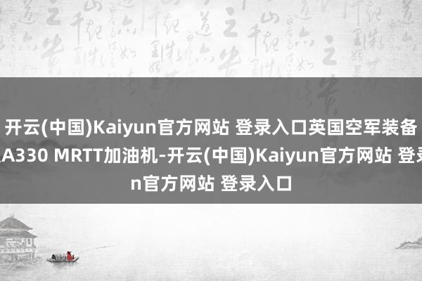 开云(中国)Kaiyun官方网站 登录入口英国空军装备有9架A330 MRTT加油机-开云(中国)Kaiyun官方网站 登录入口