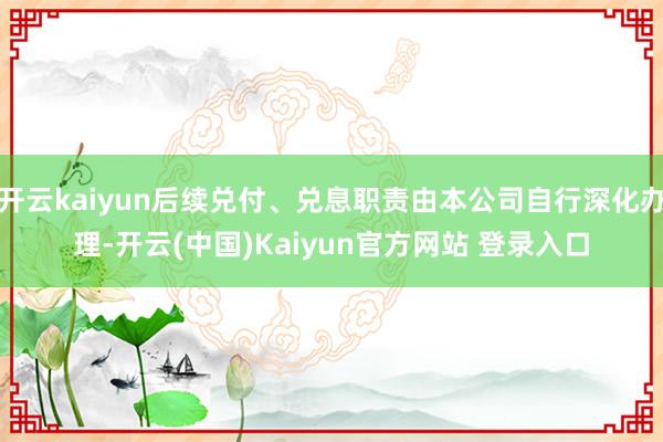 开云kaiyun后续兑付、兑息职责由本公司自行深化办理-开云(中国)Kaiyun官方网站 登录入口