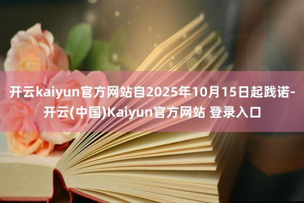 开云kaiyun官方网站自2025年10月15日起践诺-开云(中国)Kaiyun官方网站 登录入口