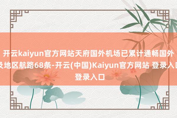 开云kaiyun官方网站天府国外机场已累计通畅国外及地区航路68条-开云(中国)Kaiyun官方网站 登录入口