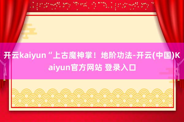 开云kaiyun“上古魔神掌！地阶功法-开云(中国)Kaiyun官方网站 登录入口