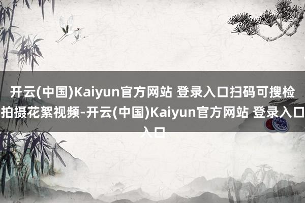 开云(中国)Kaiyun官方网站 登录入口扫码可搜检拍摄花絮视频-开云(中国)Kaiyun官方网站 登录入口