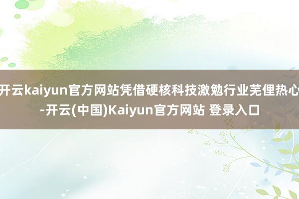 开云kaiyun官方网站凭借硬核科技激勉行业芜俚热心-开云(中国)Kaiyun官方网站 登录入口