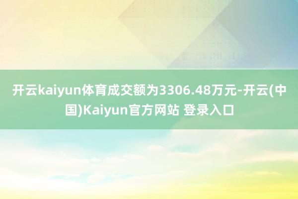 开云kaiyun体育成交额为3306.48万元-开云(中国)Kaiyun官方网站 登录入口