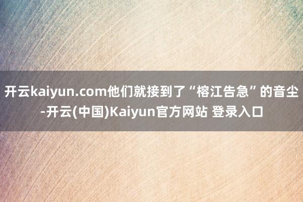 开云kaiyun.com他们就接到了“榕江告急”的音尘-开云(中国)Kaiyun官方网站 登录入口
