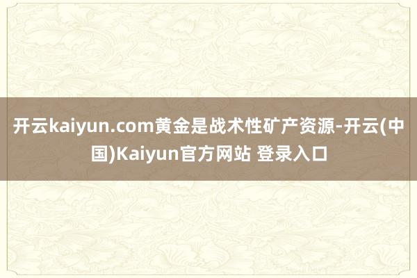 开云kaiyun.com黄金是战术性矿产资源-开云(中国)Kaiyun官方网站 登录入口